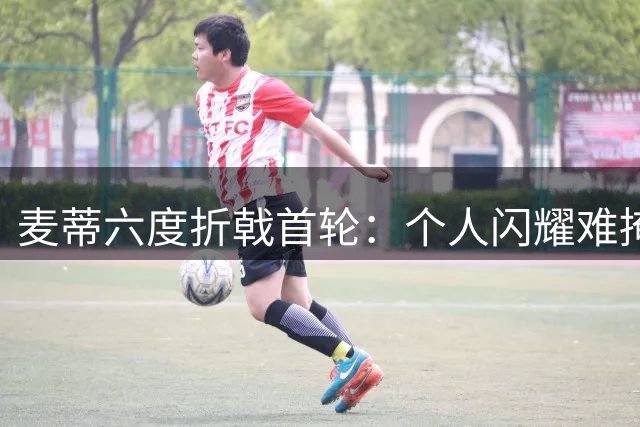 麦蒂六度折戟首轮：个人闪耀难掩团队短板